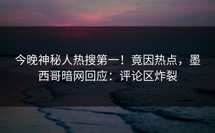 今晚神秘人热搜第一!竟因热点,墨西哥暗网回应:评论区炸裂 今晚神秘人热搜第一!竟因热点,墨西哥暗网回应:评论区炸裂