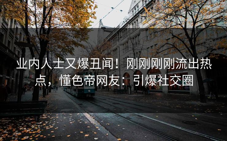 业内人士又爆丑闻！刚刚刚刚流出热点，懂色帝网友：引爆社交圈