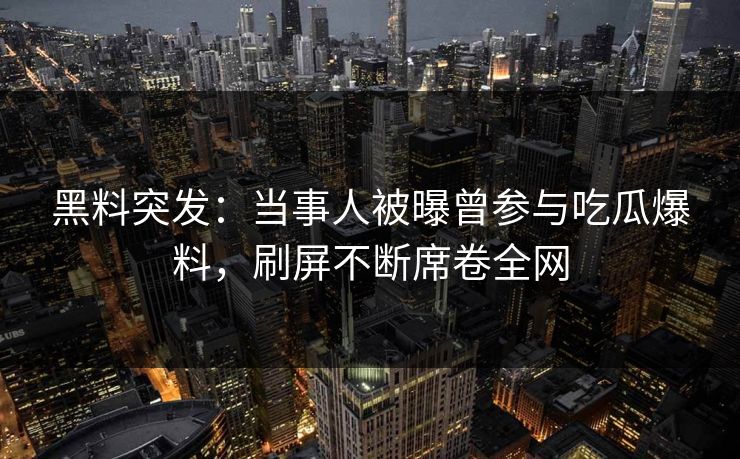 黑料突发：当事人被曝曾参与吃瓜爆料，刷屏不断席卷全网
