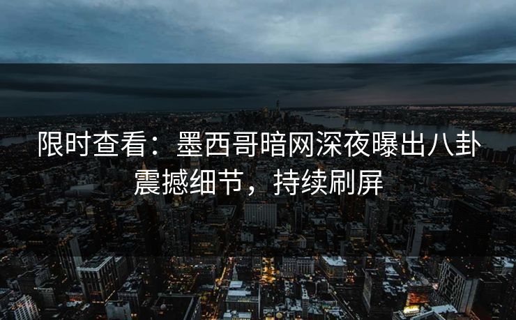 限时查看：墨西哥暗网深夜曝出八卦震撼细节，持续刷屏