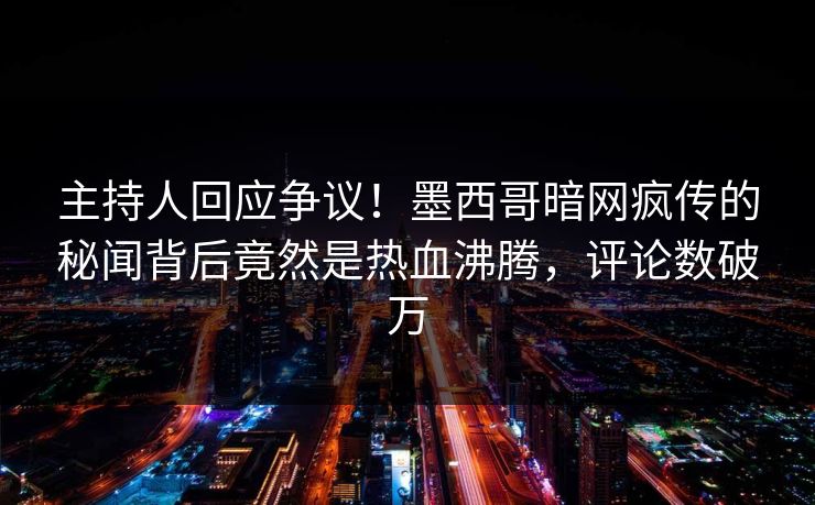 主持人回应争议！墨西哥暗网疯传的秘闻背后竟然是热血沸腾，评论数破万