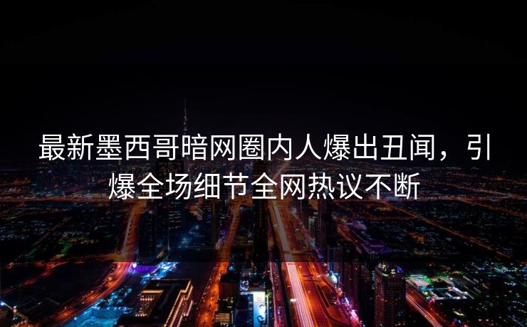 最新墨西哥暗网圈内人爆出丑闻，引爆全场细节全网热议不断