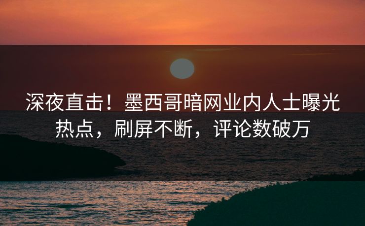 深夜直击！墨西哥暗网业内人士曝光热点，刷屏不断，评论数破万