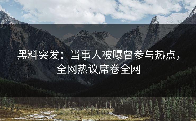 黑料突发：当事人被曝曾参与热点，全网热议席卷全网