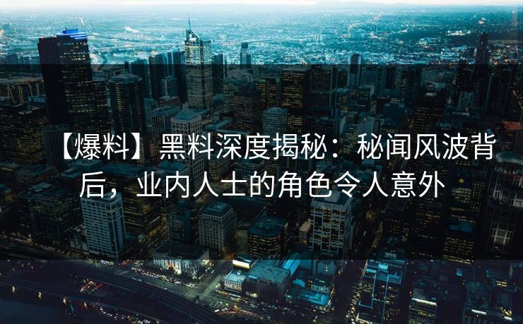 【爆料】黑料深度揭秘：秘闻风波背后，业内人士的角色令人意外