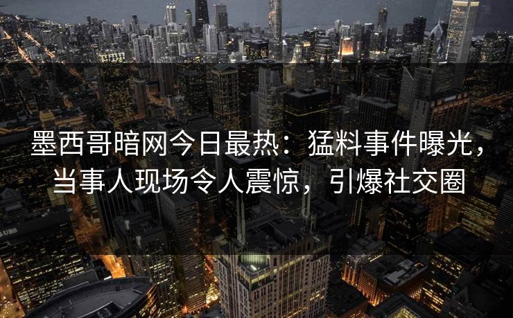墨西哥暗网今日最热：猛料事件曝光，当事人现场令人震惊，引爆社交圈