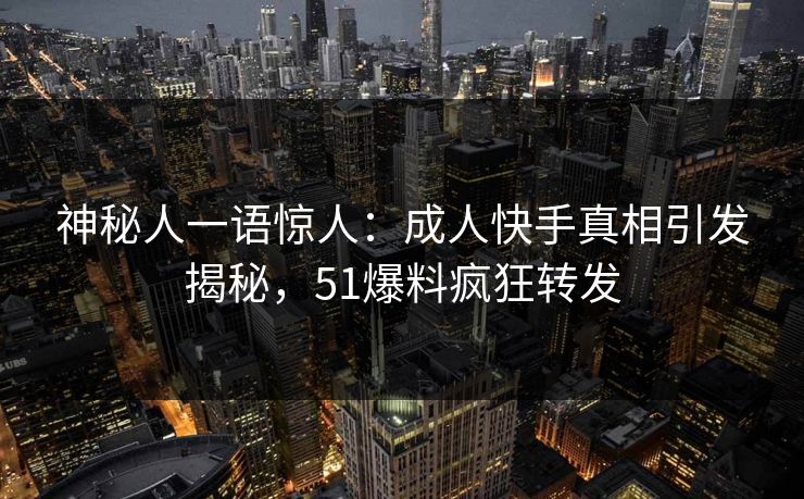 神秘人一语惊人：成人快手真相引发揭秘，51爆料疯狂转发