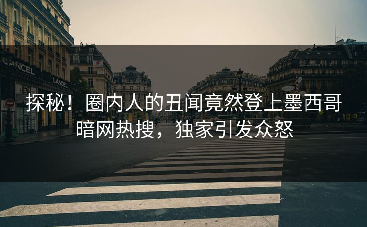 探秘！圈内人的丑闻竟然登上墨西哥暗网热搜，独家引发众怒