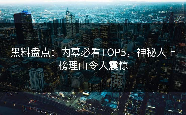 黑料盘点：内幕必看TOP5，神秘人上榜理由令人震惊