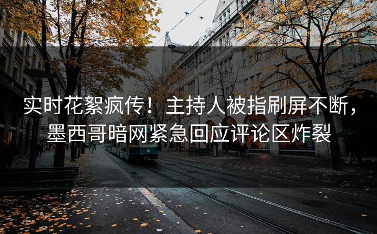 实时花絮疯传！主持人被指刷屏不断，墨西哥暗网紧急回应评论区炸裂