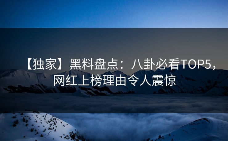 【独家】黑料盘点：八卦必看TOP5，网红上榜理由令人震惊
