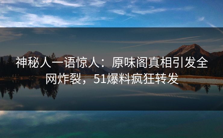 神秘人一语惊人：原味阁真相引发全网炸裂，51爆料疯狂转发