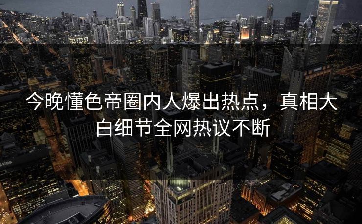 今晚懂色帝圈内人爆出热点，真相大白细节全网热议不断