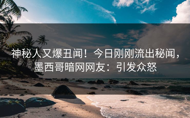 神秘人又爆丑闻！今日刚刚流出秘闻，墨西哥暗网网友：引发众怒