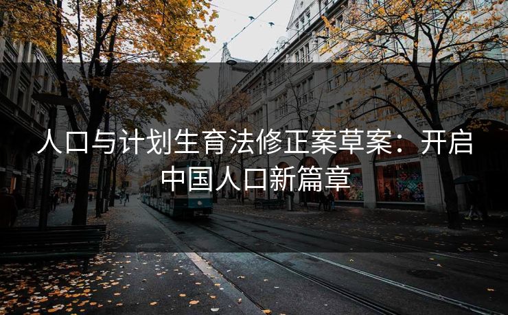 人口与计划生育法修正案草案：开启中国人口新篇章