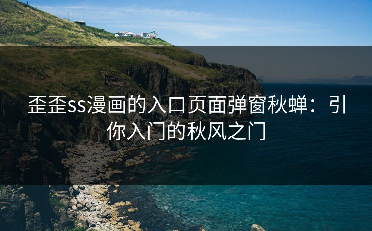 歪歪ss漫画的入口页面弹窗秋蝉：引你入门的秋风之门