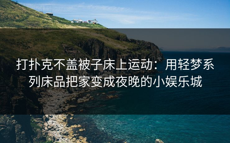打扑克不盖被子床上运动：用轻梦系列床品把家变成夜晚的小娱乐城