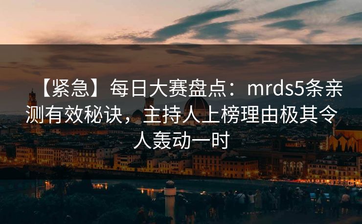 【紧急】每日大赛盘点：mrds5条亲测有效秘诀，主持人上榜理由极其令人轰动一时
