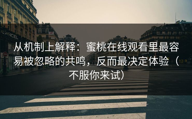 从机制上解释：蜜桃在线观看里最容易被忽略的共鸣，反而最决定体验（不服你来试）