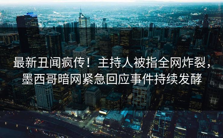 最新丑闻疯传！主持人被指全网炸裂，墨西哥暗网紧急回应事件持续发酵