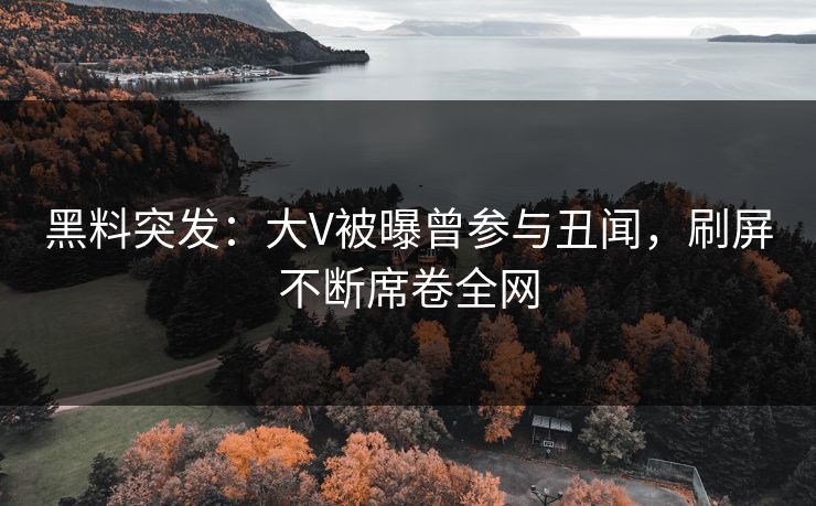 黑料突发：大V被曝曾参与丑闻，刷屏不断席卷全网