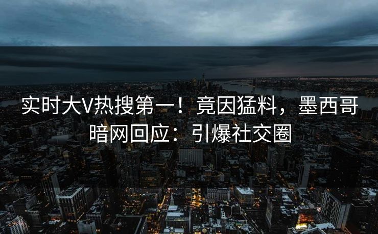实时大V热搜第一！竟因猛料，墨西哥暗网回应：引爆社交圈