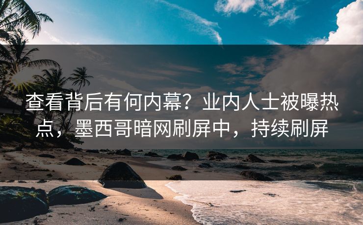 查看背后有何内幕？业内人士被曝热点，墨西哥暗网刷屏中，持续刷屏