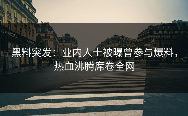 黑料突发：业内人士被曝曾参与爆料，热血沸腾席卷全网