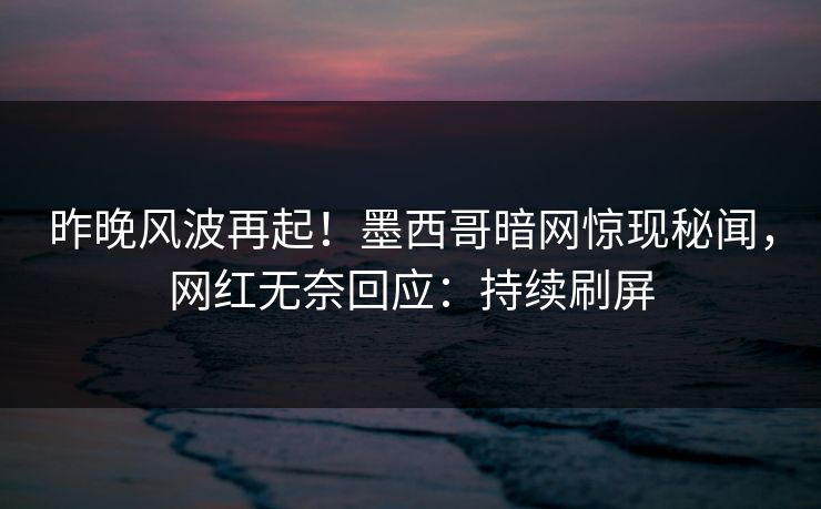 昨晚风波再起！墨西哥暗网惊现秘闻，网红无奈回应：持续刷屏