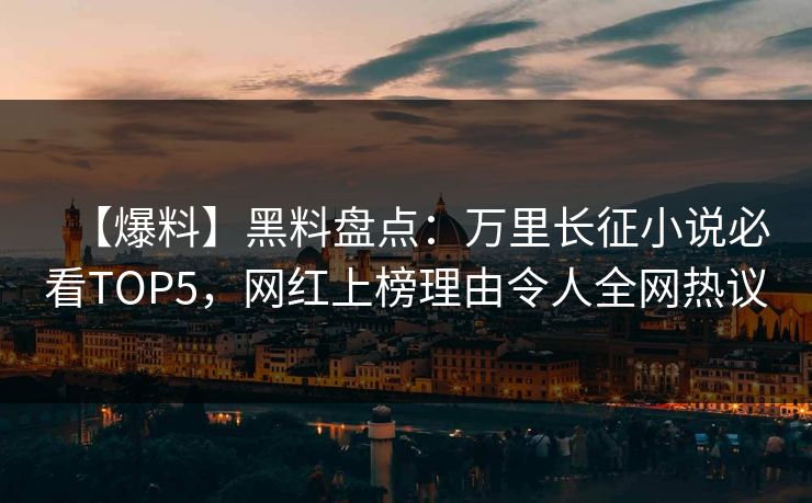 【爆料】黑料盘点：万里长征小说必看TOP5，网红上榜理由令人全网热议