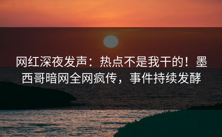 网红深夜发声：热点不是我干的！墨西哥暗网全网疯传，事件持续发酵