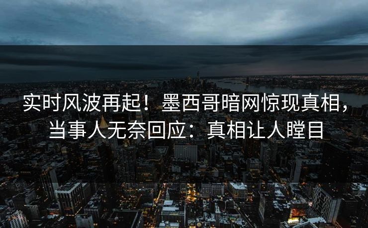 实时风波再起！墨西哥暗网惊现真相，当事人无奈回应：真相让人瞠目