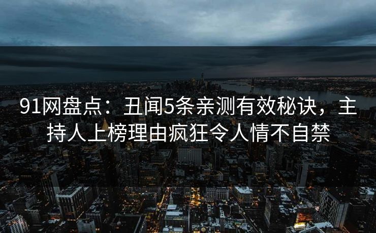 91网盘点：丑闻5条亲测有效秘诀，主持人上榜理由疯狂令人情不自禁