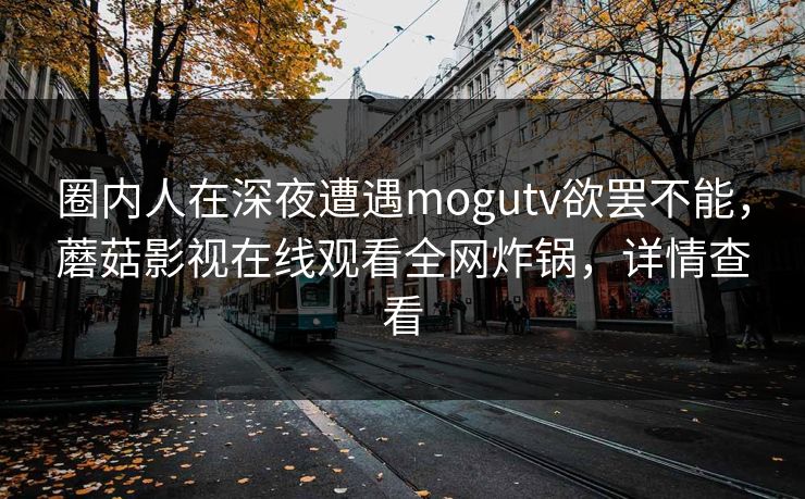 圈内人在深夜遭遇mogutv欲罢不能，蘑菇影视在线观看全网炸锅，详情查看