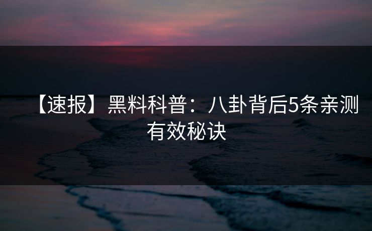 【速报】黑料科普：八卦背后5条亲测有效秘诀