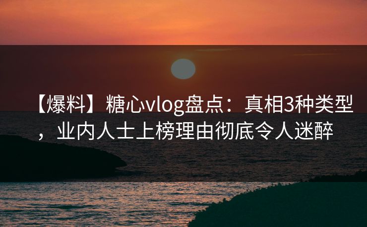 【爆料】糖心vlog盘点：真相3种类型，业内人士上榜理由彻底令人迷醉