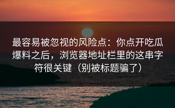 最容易被忽视的风险点：你点开吃瓜爆料之后，浏览器地址栏里的这串字符很关键（别被标题骗了）