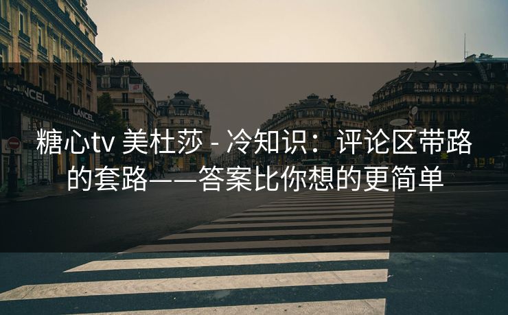 糖心tv 美杜莎 - 冷知识：评论区带路的套路——答案比你想的更简单