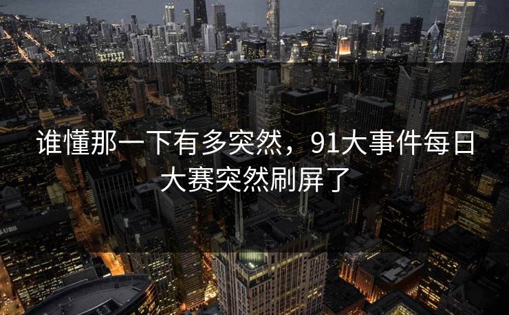 谁懂那一下有多突然，91大事件每日大赛突然刷屏了