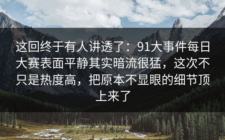 这回终于有人讲透了：91大事件每日大赛表面平静其实暗流很猛，这次不只是热度高，把原本不显眼的细节顶上来了