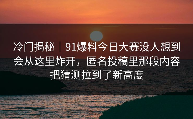 冷门揭秘｜91爆料今日大赛没人想到会从这里炸开，匿名投稿里那段内容把猜测拉到了新高度