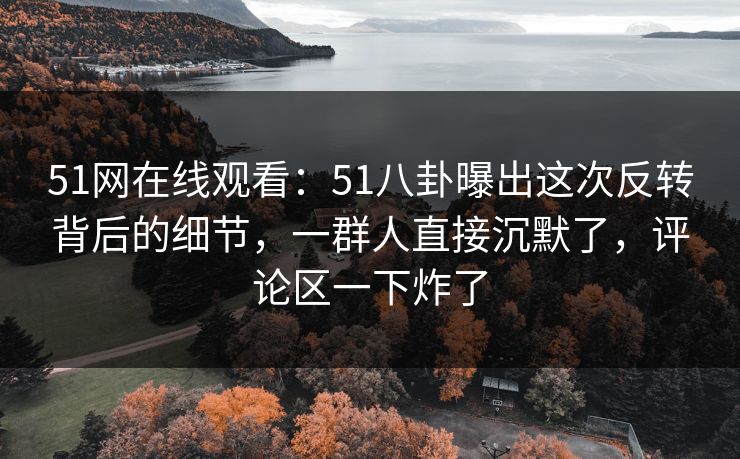 51网在线观看：51八卦曝出这次反转背后的细节，一群人直接沉默了，评论区一下炸了