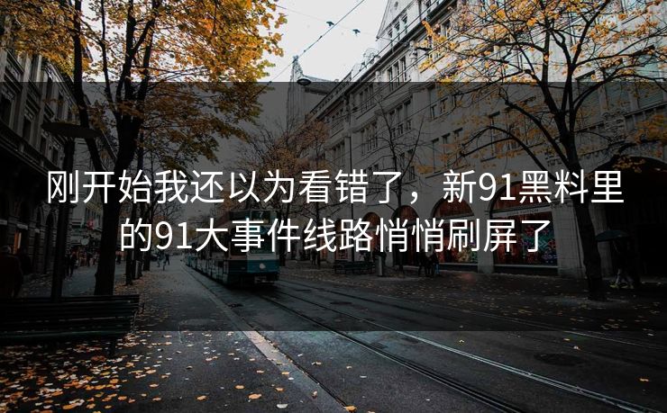 刚开始我还以为看错了，新91黑料里的91大事件线路悄悄刷屏了