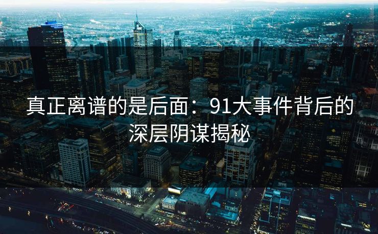 真正离谱的是后面：91大事件背后的深层阴谋揭秘
